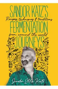 Sandor Katz's Fermentation Journeys: Recipes, Techniques, and Traditions from Around the World - Sandor Ellix Katz