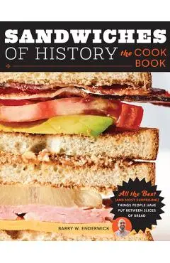 Sandwiches of History: The Cookbook: All the Best (and Most Surprising) Things People Have Put Between Slices of Bread - Barry W. Enderwick