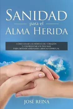 Sanidad Para El Alma Herida: Como Sanar Las Heridas del Corazon Y Confrontar Los Traumas Para Obtener Verdadera Libertad Espiritual, Paperback/Jose Reina