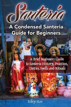 Santeria: A Brief Beginners Guide to Santeria History, Practices, Deities, Spells and Rituals. a Condensed Santeria Guide for Be, Paperback/Riley Star