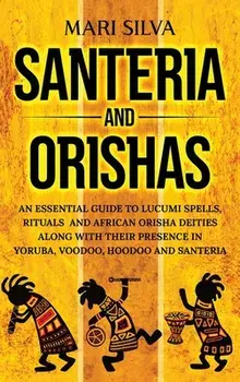 Santeria and Orishas: An Essential Guide to Lucumi Spells, Rituals and African Orisha Deities along with Their Presence in Yoruba, Voodoo, H/Mari Silva