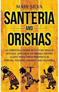 Santeria and Orishas: An Essential Guide to Lucumi Spells, Rituals and African Orisha Deities along with Their Presence in Yoruba, Voodoo, H - Mari Silva