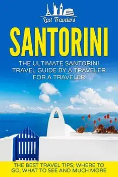 Santorini: The Ultimate Santorini Travel Guide by a Traveler for a Traveler: The Best Travel Tips; Where to Go, What to See and M, Paperback/Lost Travelers