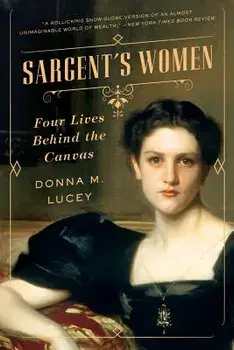 Sargent's Women: Four Lives Behind the Canvas, Paperback/Donna M. Lucey