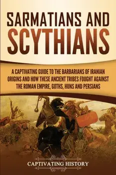 Sarmatians and Scythians: A Captivating Guide to the Barbarians of Iranian Origins and How These Ancient Tribes Fought Against the Roman Empire,, Paperback/Captivating History