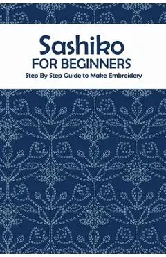 Sashiko for Beginners: Step By Step Guide to Make Embroidery: The Ultimate Sashiko Book - Prentiss Barksdale