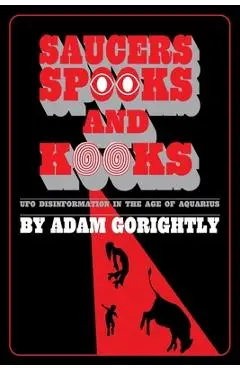 Saucers, Spooks and Kooks: UFO Disinformation in the Age of Aquarius - Adam Gorightly