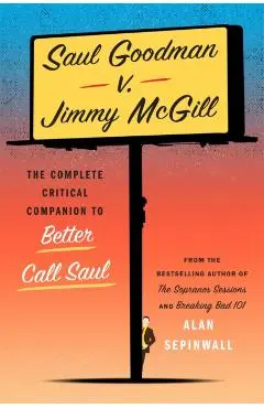 Saul Goodman V. Jimmy McGill: The Complete Critical Companion to Better Call Saul - Alan Sepinwall