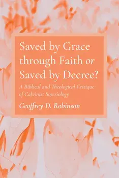 Saved by Grace through Faith or Saved by Decree?, Paperback/Geoffrey D. Robinson