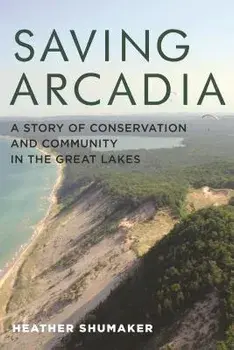 Saving Arcadia: A Story of Conservation and Community in the Great Lakes, Paperback/Heather Shumaker
