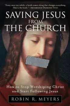 Saving Jesus from the Church: How to Stop Worshiping Christ and Start Following Jesus, Paperback/Robin R. Meyers