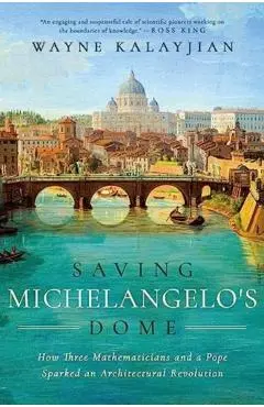 Saving Michelangelo's Dome: How Three Mathematicians and a Pope Sparked an Architectural Revolution - Wayne Kalayjian
