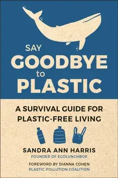Say Goodbye To Plastic. A Survival Guide for Plastic-Free Living for Plastic-Free Living, Hardback/Sandra Ann Harris
