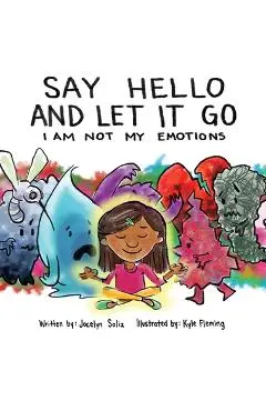 Say Hello and Let It Go: I Am Not My Emotions - Jocelyn Soliz
