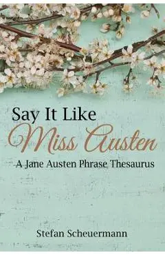 Say It Like Miss Austen: A Jane Austen Phrase Thesaurus - Stefan Scheuermann