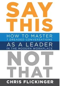 Say This, Not That: How to Master 7 Dreaded Conversations As a Leader in the Modern Workplace, Hardcover/Chris Flickinger