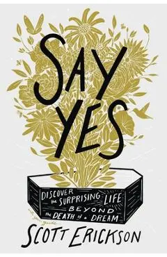 Say Yes: Discover the Surprising Life Beyond the Death of a Dream - Scott Erickson