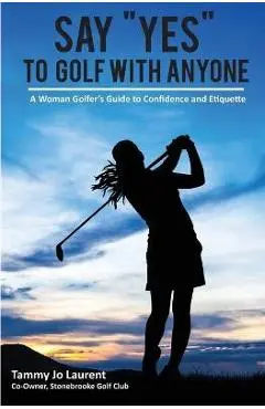 Say Yes to Golf with Anyone: A Woman Golfer's Guide to Confidence and Etiquette - Tammy Jo Laurent
