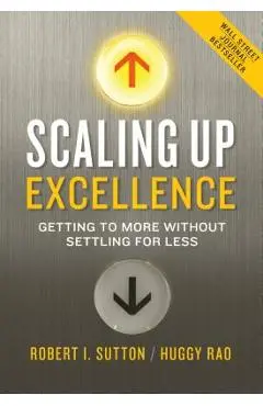 Scaling Up Excellence: Getting to More Without Settling for Less - Robert I. Sutton