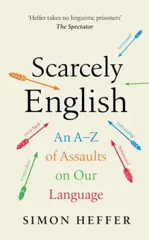 Scarcely English. An A to Z of Assaults On Our Language, Hardback/Simon Heffer