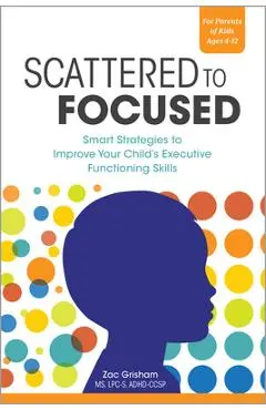 Scattered to Focused: Smart Strategies to Improve Your Child's Executive Functioning Skills - Zac Grisham