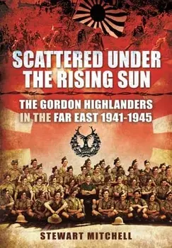Scattered Under the Rising Sun. The Gordon Highlanders in the Far East 1941 - 1945, Paperback/Mitchell, Stewart