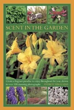 Scent in the Garden. Create a Fragrant Paradise to Enjoy Throughout the Year, Shown in 100 Stunning Photographs, Hardback/Andrew Mikolajski