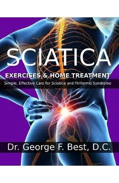 Sciatica Exercises & Home Treatment: Simple, Effective Care For Sciatica and Piriformis Syndrome - George F. Best D. C.