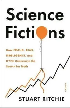 Science Fictions: How Fraud, Bias, Negligence, and Hype Undermine the Search for Truth - Stuart Ritchie