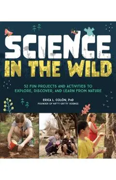 Science in the Wild: 52 Fun Projects and Activities to Explore, Discover, and Learn from Nature - Erica L. Colón