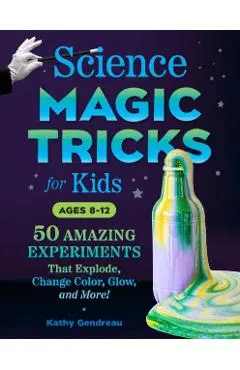 Science Magic Tricks for Kids: 50 Amazing Experiments That Explode, Change Color, Glow, and More! - Kathy Gendreau