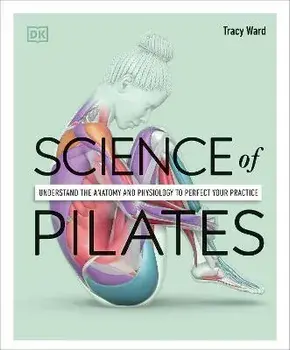 Science of Pilates. Understand the Anatomy and Physiology to Perfect Your Practice, Paperback/Tracy Ward