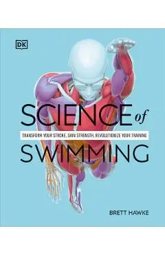 Science of Swimming: Transform Your Stroke, Improve Strength, Revolutionize Your Training - Brett Hawke