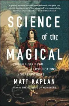 Science of the Magical: From the Holy Grail to Love Potions to Superpowers, Paperback/Matt Kaplan