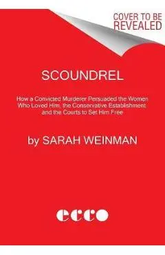 Scoundrel: How a Convicted Murderer Persuaded the Women Who Loved Him, the Conservative Establishment, and the Courts to Set Him - Sarah Weinman