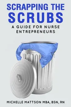 Scrapping the Scrubs: A Guide for Nurse Entrepreneurs, Paperback/Michelle Mattson