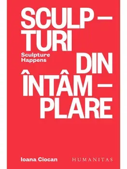 Sculpturi din intamplare. Sculpture Happens/Ioana Ciocan