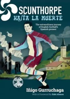 Scunthorpe Hasta La Muerte. The Extraordinary Story of English football's Spanish Pioneer, Paperback/Inigo Gurruchaga