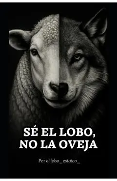 Sé el lobo, no la oveja.: El libro que despierta lo que has estado callando. - Lobo Estoico