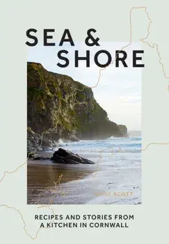 Sea & Shore: Recipes and Stories from a Cook and Her Kitchen in Cornwall, Hardcover/Emily Scott