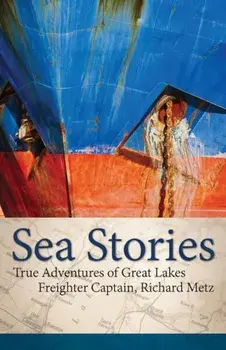 Sea Stories: True Adventures of Great Lakes Freighter Captain, Richard Metz, Paperback/Richard Metz