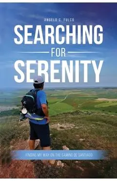 Searching for Serenity: Finding My Way On the Camino de Santiago - Angelo C. Fulco