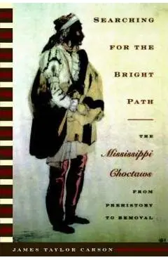 Searching for the Bright Path: The Mississippi Choctaws from Prehistory to Removal - James Taylor Carson