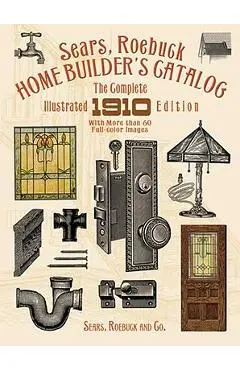 Sears, Roebuck Home Builder's Catalog: The Complete Illustrated 1910 Edition - Sears Roebuck And Co