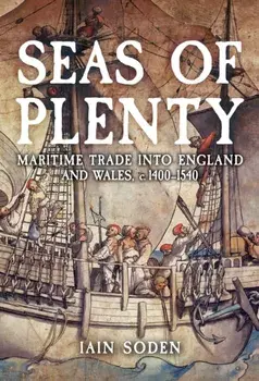 Seas of Plenty. Maritime Trade into England and Wales, c. 1400-1540, Hardback/Iain Soden