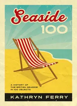 Seaside 100. A History of the British Seaside in 100 Objects, Hardback/Kathryn Ferry