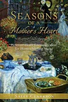 Season's of a Mother's Heart: Heart-to-Heart Encouragement for Homeschooling Moms, Paperback/Sally Clarkson