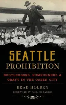 Seattle Prohibition: Bootleggers, Rumrunners and Graft in the Queen City, Hardcover/Brad Holden