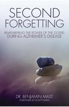 Second Forgetting: Remembering the Power of the Gospel During Alzheimer's Disease - Benjamin T. Mast