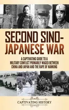 Second Sino-Japanese War: A Captivating Guide to a Military Conflict Primarily Waged Between China and Japan and the Rape of Nanking/Captivating History